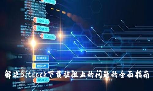 解决Bitdock下载被阻止的问题的全面指南