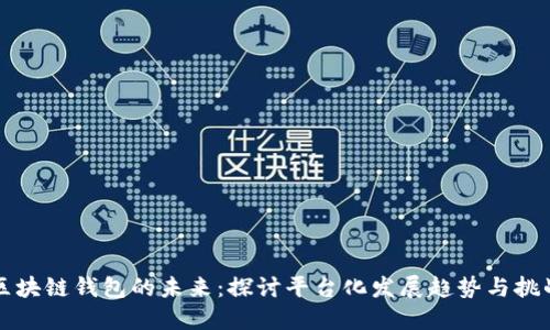 区块链钱包的未来:探讨平台化发展趋势与挑战